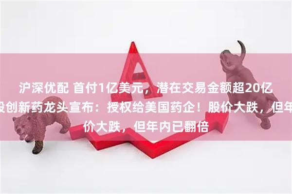 沪深优配 首付1亿美元，潜在交易金额超20亿美元，A股创新药龙头宣布：授权给美国药企！股价大跌，但年内已翻倍