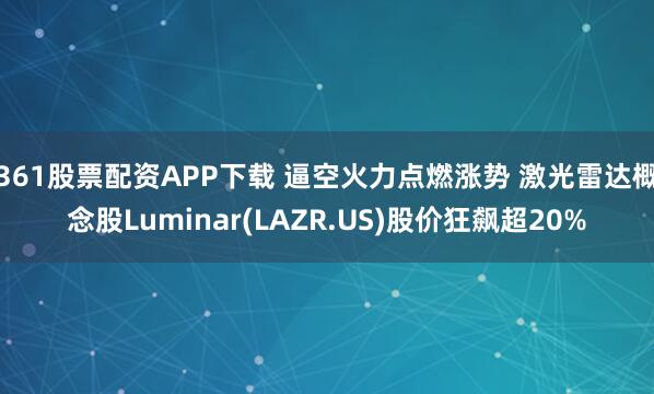 361股票配资APP下载 逼空火力点燃涨势 激光雷达概念股Luminar(LAZR.US)股价狂飙超20%