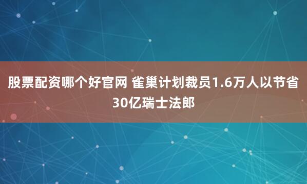 股票配资哪个好官网 雀巢计划裁员1.6万人以节省30亿瑞士法郎