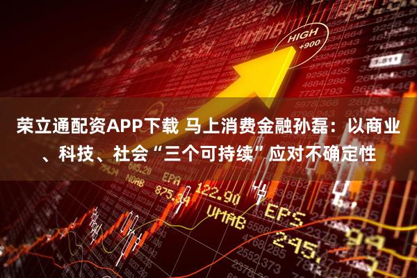 荣立通配资APP下载 马上消费金融孙磊：以商业、科技、社会“三个可持续”应对不确定性