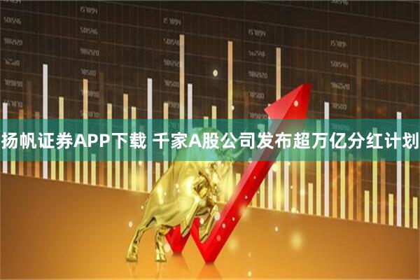 扬帆证券APP下载 千家A股公司发布超万亿分红计划