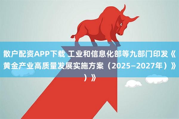 散户配资APP下载 工业和信息化部等九部门印发《黄金产业高质量发展实施方案（2025—2027年）》