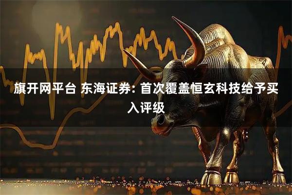 旗开网平台 东海证券: 首次覆盖恒玄科技给予买入评级