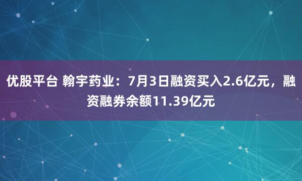 优股平台 翰宇药业：7月3日融资买入2.6亿元，融资融券余额11.39亿元