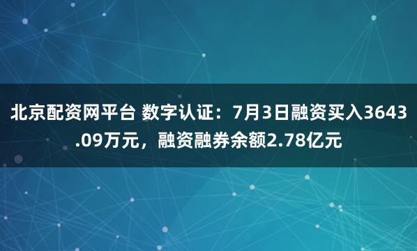北京配资网平台 数字认证：7月3日融资买入3643.09万元，融资融券余额2.78亿元