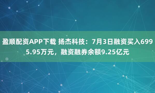 盈顺配资APP下载 扬杰科技：7月3日融资买入6995.95万元，融资融券余额9.25亿元