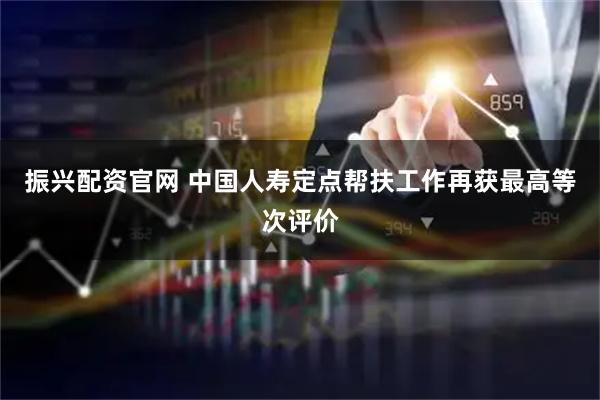 振兴配资官网 中国人寿定点帮扶工作再获最高等次评价