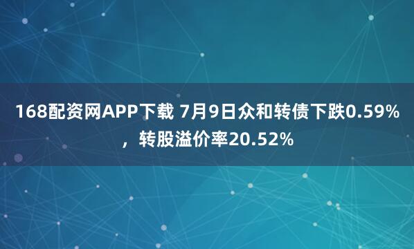 168配资网APP下载 7月9日众和转债下跌0.59%，转股溢价率20.52%