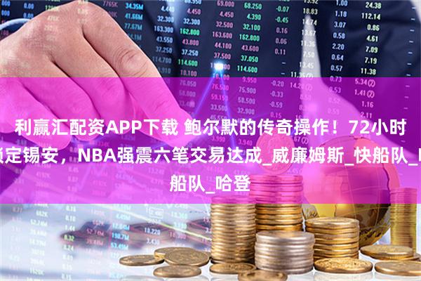 利赢汇配资APP下载 鲍尔默的传奇操作！72小时内锁定锡安，NBA强震六笔交易达成_威廉姆斯_快船队_哈登
