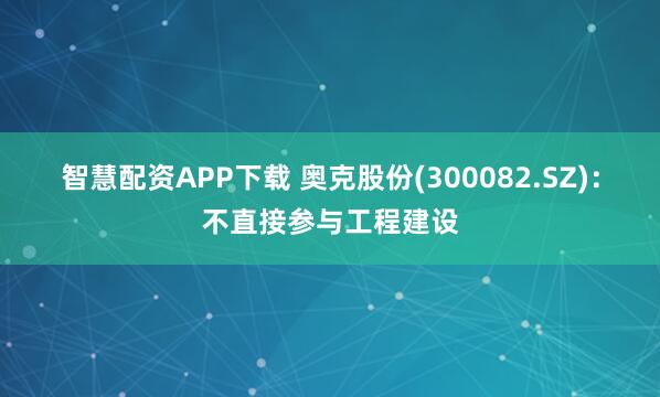智慧配资APP下载 奥克股份(300082.SZ)：不直接参与工程建设