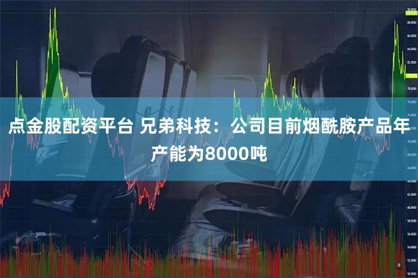 点金股配资平台 兄弟科技：公司目前烟酰胺产品年产能为8000吨