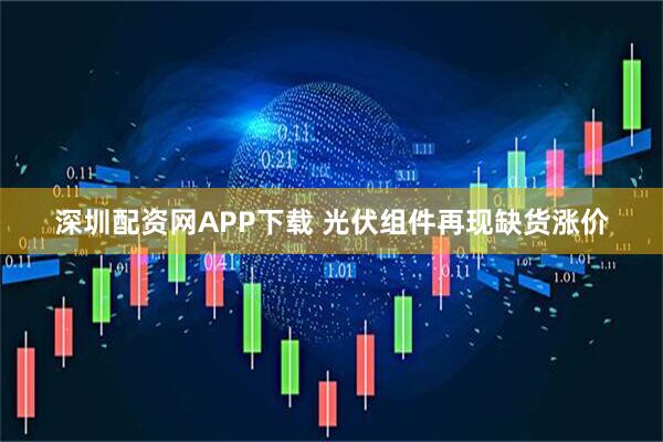 深圳配资网APP下载 光伏组件再现缺货涨价