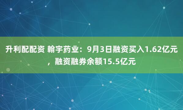 升利配配资 翰宇药业：9月3日融资买入1.62亿元，融资融券余额15.5亿元