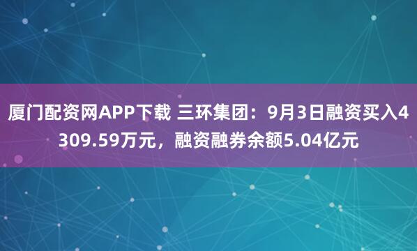 厦门配资网APP下载 三环集团：9月3日融资买入4309.59万元，融资融券余额5.04亿元