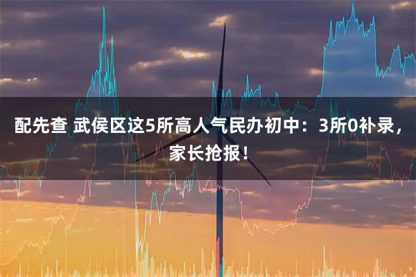 配先查 武侯区这5所高人气民办初中：3所0补录，家长抢报！