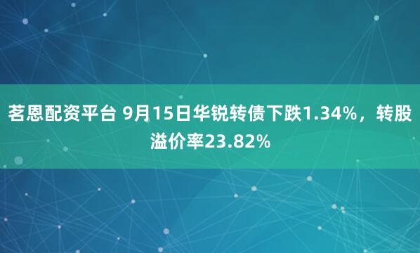 茗恩配资平台 9月15日华锐转债下跌1.34%，转股溢价率23.82%
