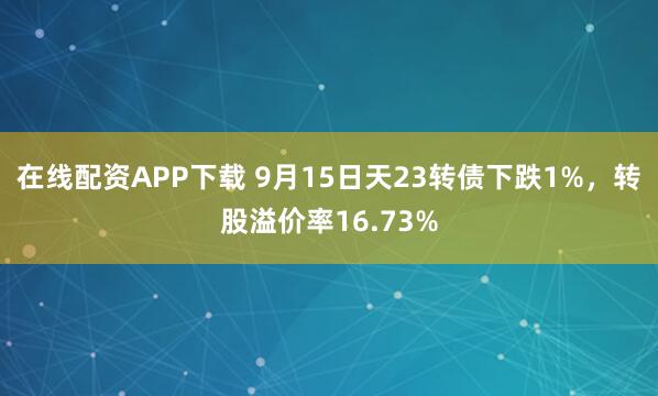 在线配资APP下载 9月15日天23转债下跌1%，转股溢价率16.73%