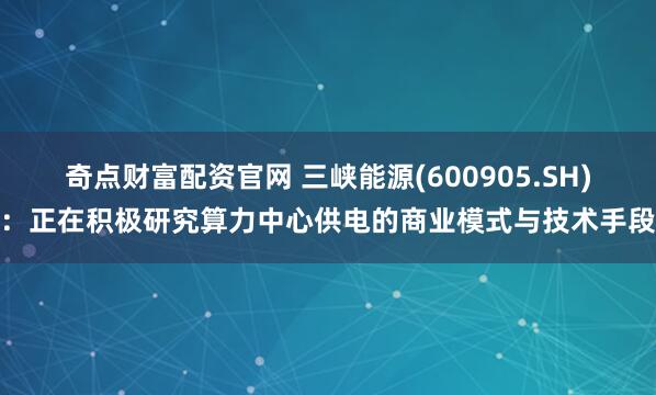 奇点财富配资官网 三峡能源(600905.SH)：正在积极研究算力中心供电的商业模式与技术手段