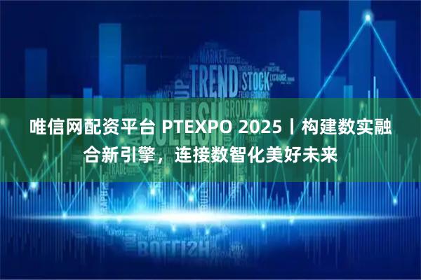 唯信网配资平台 PTEXPO 2025丨构建数实融合新引擎，连接数智化美好未来