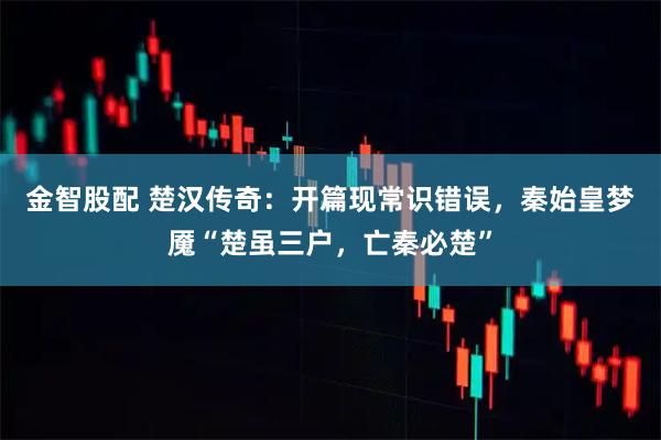 金智股配 楚汉传奇：开篇现常识错误，秦始皇梦魇“楚虽三户，亡秦必楚”