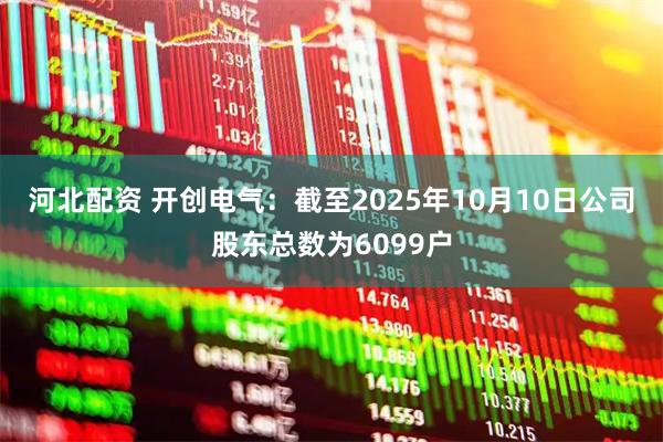 河北配资 开创电气：截至2025年10月10日公司股东总数为6099户