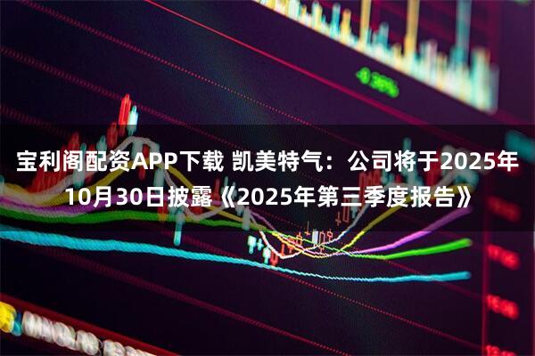宝利阁配资APP下载 凯美特气：公司将于2025年10月30日披露《2025年第三季度报告》