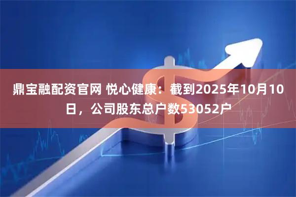 鼎宝融配资官网 悦心健康：截到2025年10月10日，公司股东总户数53052户