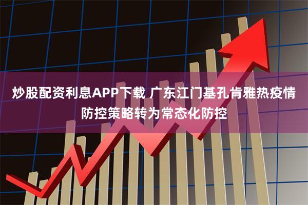 炒股配资利息APP下载 广东江门基孔肯雅热疫情防控策略转为常态化防控