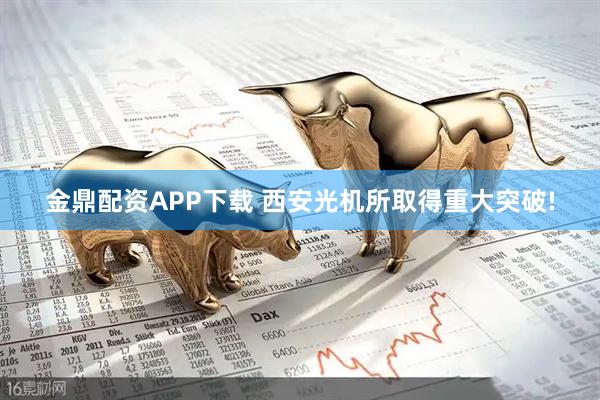 金鼎配资APP下载 西安光机所取得重大突破!