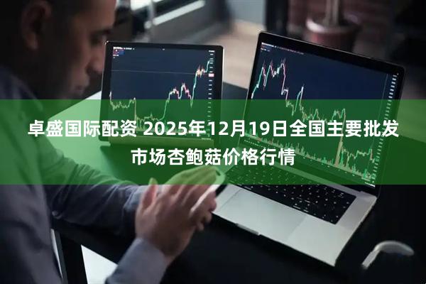 卓盛国际配资 2025年12月19日全国主要批发市场杏鲍菇价格行情