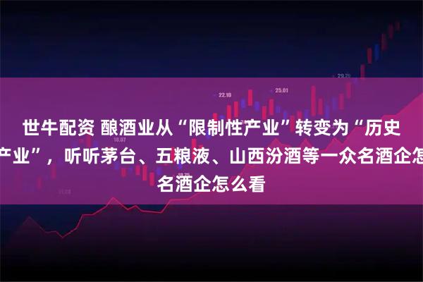 世牛配资 酿酒业从“限制性产业”转变为“历史经典产业”，听听茅台、五粮液、山西汾酒等一众名酒企怎么看