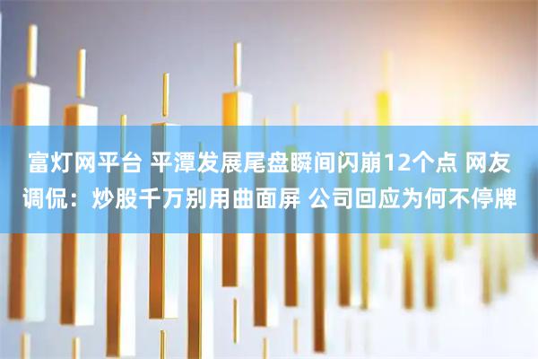 富灯网平台 平潭发展尾盘瞬间闪崩12个点 网友调侃：炒股千万别用曲面屏 公司回应为何不停牌