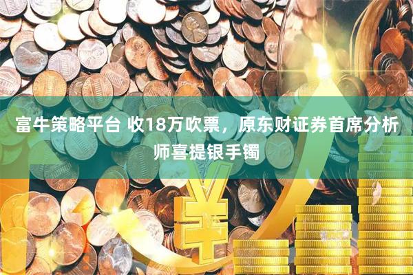 富牛策略平台 收18万吹票，原东财证券首席分析师喜提银手镯