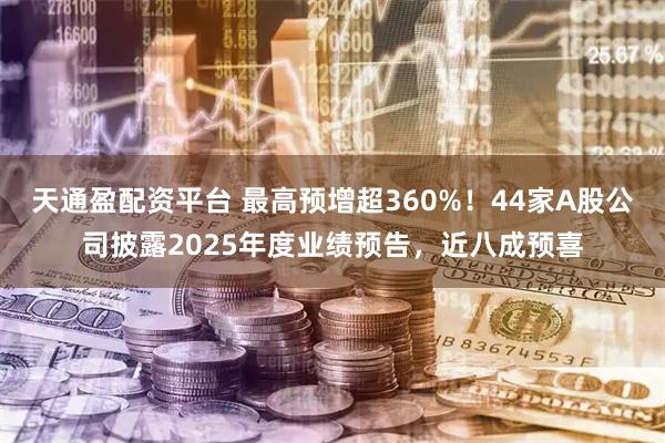 天通盈配资平台 最高预增超360%！44家A股公司披露2025年度业绩预告，近八成预喜