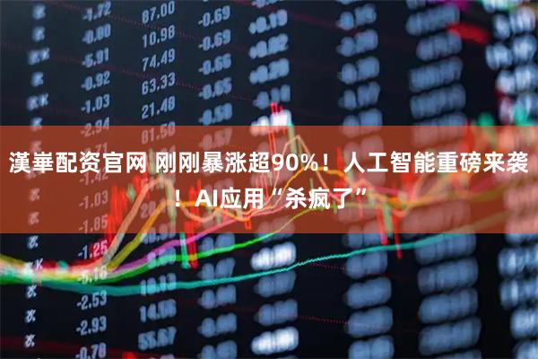 漢崋配资官网 刚刚暴涨超90%！人工智能重磅来袭！AI应用“杀疯了”