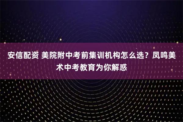 安信配资 美院附中考前集训机构怎么选？凤鸣美术中考教育为你解惑