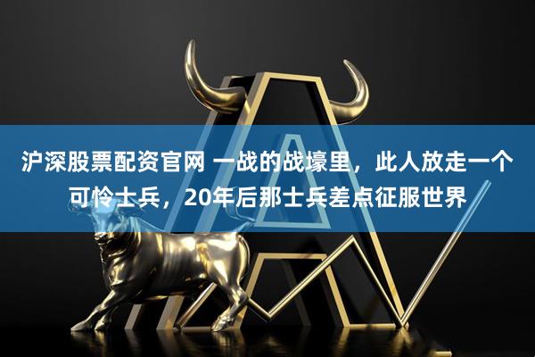 沪深股票配资官网 一战的战壕里，此人放走一个可怜士兵，20年后那士兵差点征服世界