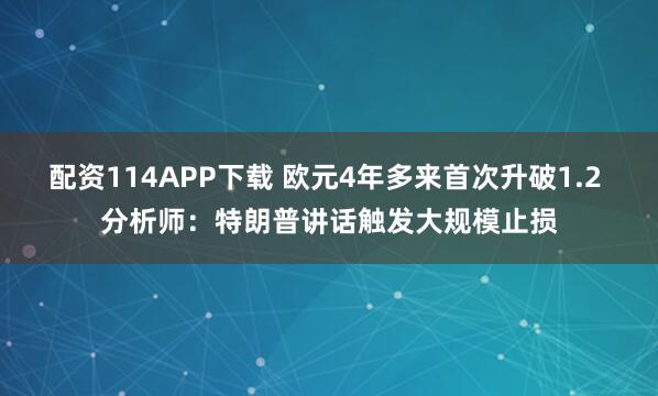 配资114APP下载 欧元4年多来首次升破1.2 分析师：特朗普讲话触发大规模止损