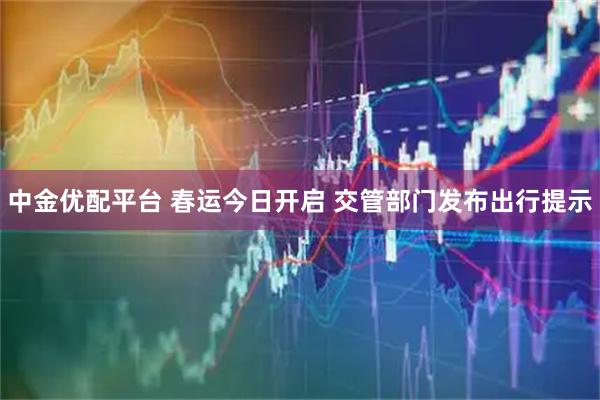 中金优配平台 春运今日开启 交管部门发布出行提示