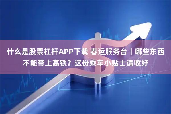 什么是股票杠杆APP下载 春运服务台｜哪些东西不能带上高铁？这份乘车小贴士请收好