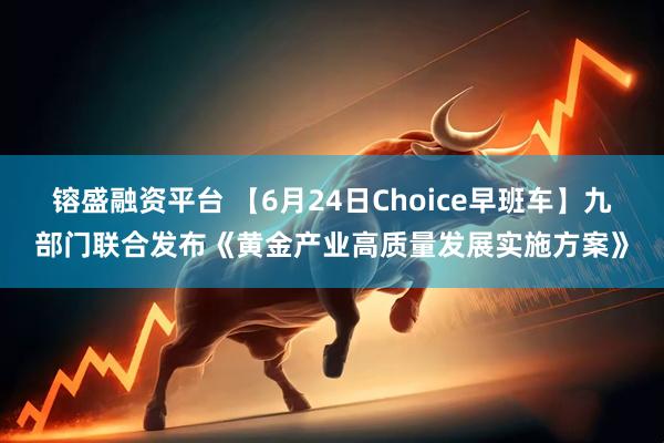 镕盛融资平台 【6月24日Choice早班车】九部门联合发布《黄金产业高质量发展实施方案》