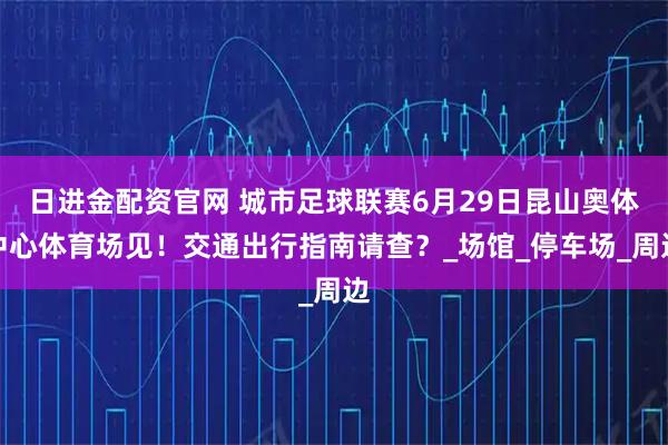日进金配资官网 城市足球联赛6月29日昆山奥体中心体育场见！交通出行指南请查？_场馆_停车场_周边