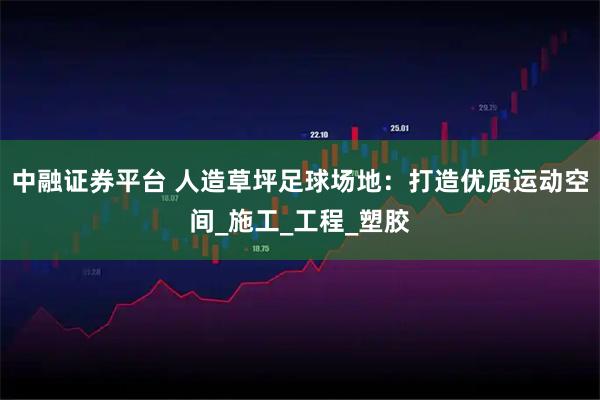 中融证券平台 人造草坪足球场地：打造优质运动空间_施工_工程_塑胶