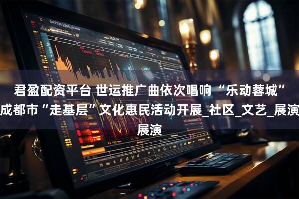 君盈配资平台 世运推广曲依次唱响 “乐动蓉城”成都市“走基层”文化惠民活动开展_社区_文艺_展演