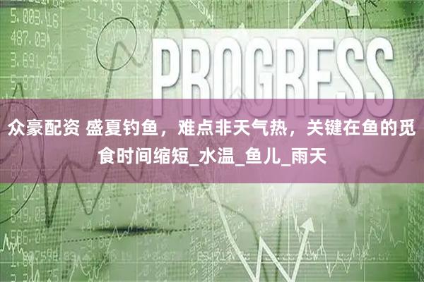 众豪配资 盛夏钓鱼，难点非天气热，关键在鱼的觅食时间缩短_水温_鱼儿_雨天