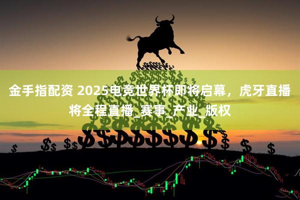 金手指配资 2025电竞世界杯即将启幕，虎牙直播将全程直播_赛事_产业_版权