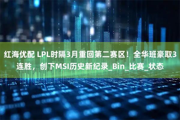 红海优配 LPL时隔3月重回第二赛区！全华班豪取3连胜，创下MSI历史新纪录_Bin_比赛_状态