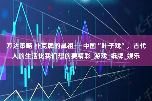 万达策略 扑克牌的鼻祖——中国“叶子戏”，古代人的生活比我们想的要精彩_游戏_纸牌_娱乐