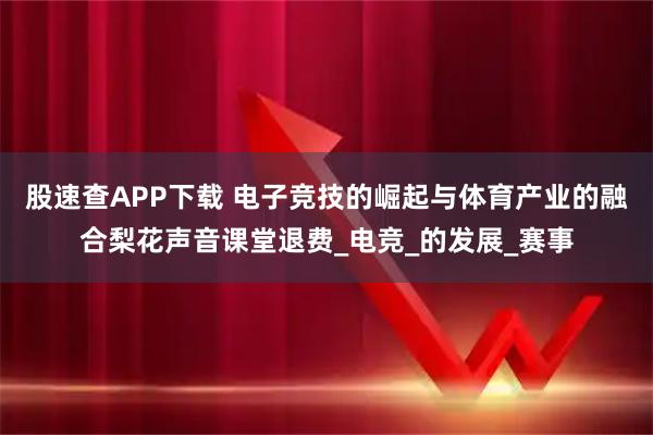 股速查APP下载 电子竞技的崛起与体育产业的融合梨花声音课堂退费_电竞_的发展_赛事