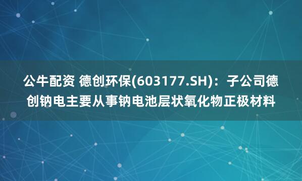 公牛配资 德创环保(603177.SH)：子公司德创钠电主要从事钠电池层状氧化物正极材料